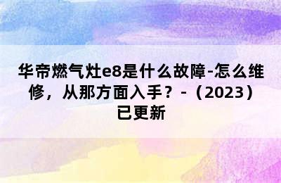 华帝燃气灶e8是什么故障-怎么维修，从那方面入手？-（2023）已更新