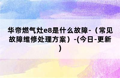 华帝燃气灶e8是什么故障-（常见故障维修处理方案）-(今日-更新)