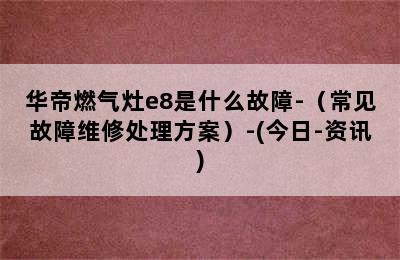 华帝燃气灶e8是什么故障-（常见故障维修处理方案）-(今日-资讯)