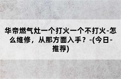 华帝燃气灶一个打火一个不打火-怎么维修，从那方面入手？-(今日-推荐)