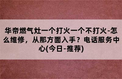 华帝燃气灶一个打火一个不打火-怎么维修，从那方面入手？电话服务中心(今日-推荐)