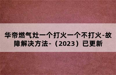 华帝燃气灶一个打火一个不打火-故障解决方法-（2023）已更新