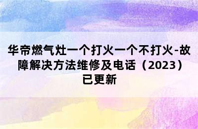 华帝燃气灶一个打火一个不打火-故障解决方法维修及电话（2023）已更新