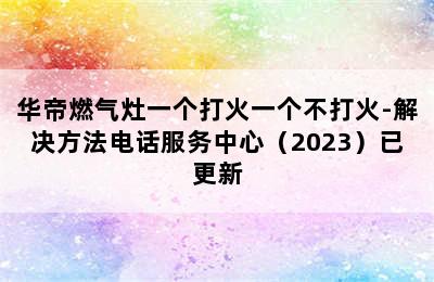 华帝燃气灶一个打火一个不打火-解决方法电话服务中心（2023）已更新