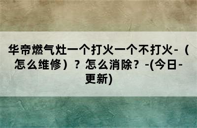 华帝燃气灶一个打火一个不打火-（怎么维修）？怎么消除？-(今日-更新)