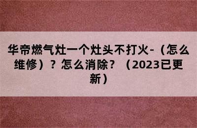 华帝燃气灶一个灶头不打火-（怎么维修）？怎么消除？（2023已更新）