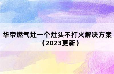 华帝燃气灶一个灶头不打火解决方案（2023更新）