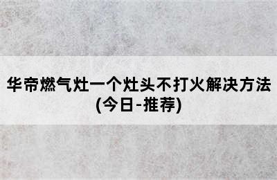 华帝燃气灶一个灶头不打火解决方法(今日-推荐)