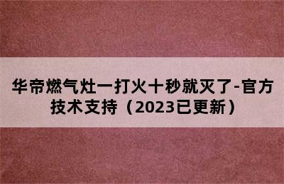 华帝燃气灶一打火十秒就灭了-官方技术支持（2023已更新）