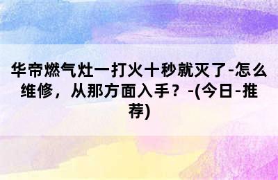 华帝燃气灶一打火十秒就灭了-怎么维修，从那方面入手？-(今日-推荐)