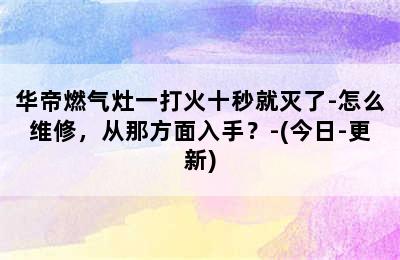 华帝燃气灶一打火十秒就灭了-怎么维修，从那方面入手？-(今日-更新)