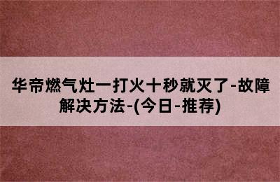 华帝燃气灶一打火十秒就灭了-故障解决方法-(今日-推荐)