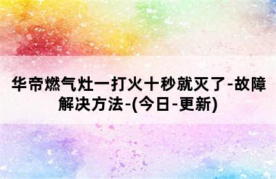 华帝燃气灶一打火十秒就灭了-故障解决方法-(今日-更新)