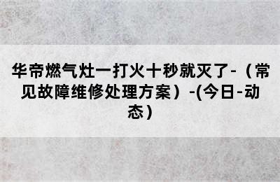 华帝燃气灶一打火十秒就灭了-（常见故障维修处理方案）-(今日-动态）