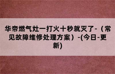 华帝燃气灶一打火十秒就灭了-（常见故障维修处理方案）-(今日-更新)