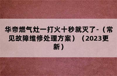 华帝燃气灶一打火十秒就灭了-（常见故障维修处理方案）（2023更新）