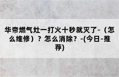 华帝燃气灶一打火十秒就灭了-（怎么维修）？怎么消除？-(今日-推荐)