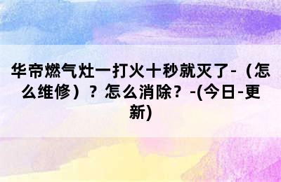 华帝燃气灶一打火十秒就灭了-（怎么维修）？怎么消除？-(今日-更新)