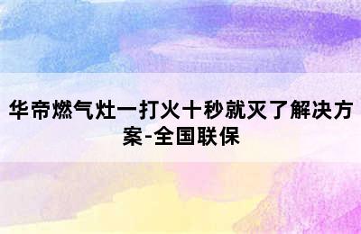 华帝燃气灶一打火十秒就灭了解决方案-全国联保