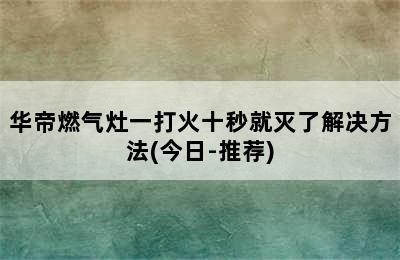 华帝燃气灶一打火十秒就灭了解决方法(今日-推荐)