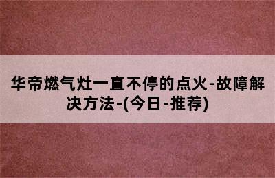 华帝燃气灶一直不停的点火-故障解决方法-(今日-推荐)