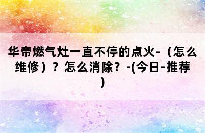 华帝燃气灶一直不停的点火-（怎么维修）？怎么消除？-(今日-推荐)