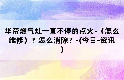 华帝燃气灶一直不停的点火-（怎么维修）？怎么消除？-(今日-资讯)