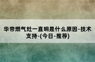 华帝燃气灶一直响是什么原因-技术支持-(今日-推荐)