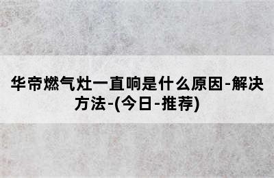 华帝燃气灶一直响是什么原因-解决方法-(今日-推荐)