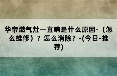 华帝燃气灶一直响是什么原因-（怎么维修）？怎么消除？-(今日-推荐)