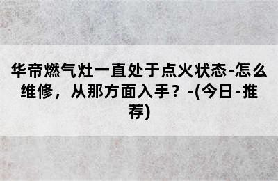 华帝燃气灶一直处于点火状态-怎么维修，从那方面入手？-(今日-推荐)