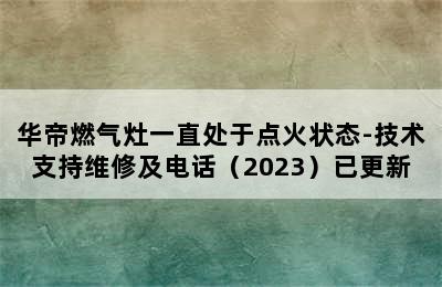 华帝燃气灶一直处于点火状态-技术支持维修及电话（2023）已更新