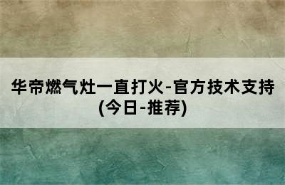 华帝燃气灶一直打火-官方技术支持(今日-推荐)