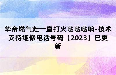 华帝燃气灶一直打火哒哒哒响-技术支持维修电话号码（2023）已更新