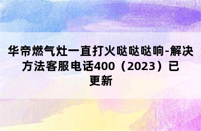 华帝燃气灶一直打火哒哒哒响-解决方法客服电话400（2023）已更新