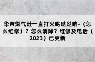 华帝燃气灶一直打火哒哒哒响-（怎么维修）？怎么消除？维修及电话（2023）已更新