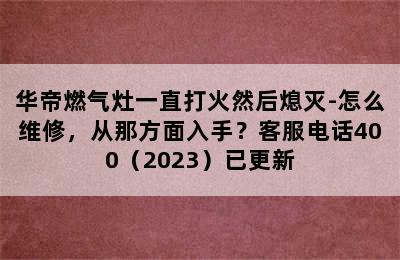 华帝燃气灶一直打火然后熄灭-怎么维修，从那方面入手？客服电话400（2023）已更新