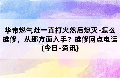 华帝燃气灶一直打火然后熄灭-怎么维修，从那方面入手？维修网点电话(今日-资讯)