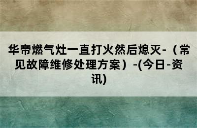 华帝燃气灶一直打火然后熄灭-（常见故障维修处理方案）-(今日-资讯)