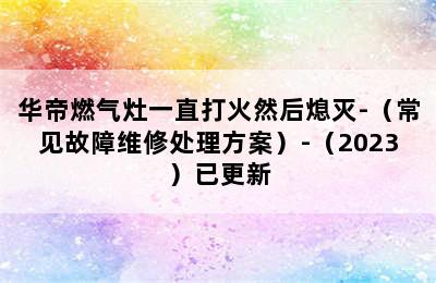 华帝燃气灶一直打火然后熄灭-（常见故障维修处理方案）-（2023）已更新