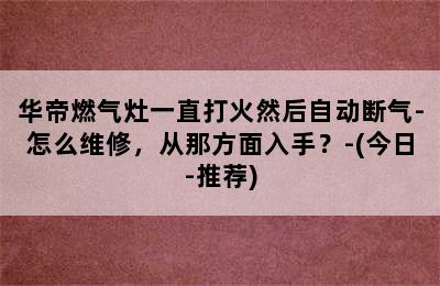 华帝燃气灶一直打火然后自动断气-怎么维修，从那方面入手？-(今日-推荐)