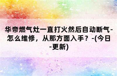 华帝燃气灶一直打火然后自动断气-怎么维修，从那方面入手？-(今日-更新)