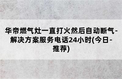 华帝燃气灶一直打火然后自动断气-解决方案服务电话24小时(今日-推荐)