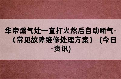 华帝燃气灶一直打火然后自动断气-（常见故障维修处理方案）-(今日-资讯)