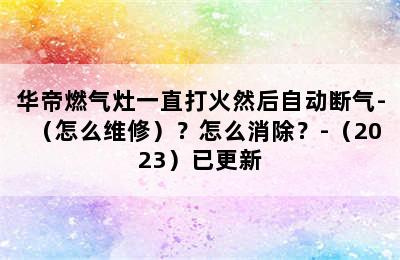 华帝燃气灶一直打火然后自动断气-（怎么维修）？怎么消除？-（2023）已更新