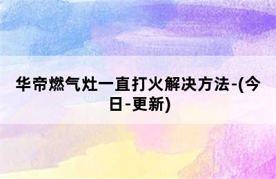 华帝燃气灶一直打火解决方法-(今日-更新)