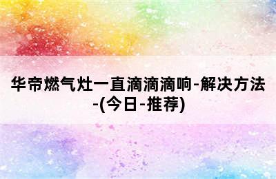 华帝燃气灶一直滴滴滴响-解决方法-(今日-推荐)