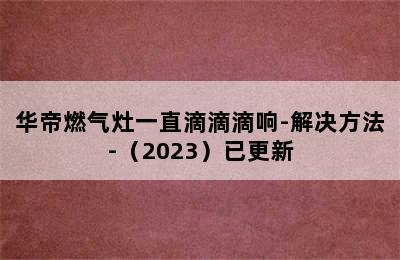 华帝燃气灶一直滴滴滴响-解决方法-（2023）已更新