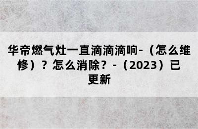 华帝燃气灶一直滴滴滴响-（怎么维修）？怎么消除？-（2023）已更新