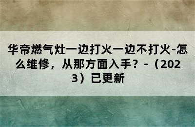 华帝燃气灶一边打火一边不打火-怎么维修，从那方面入手？-（2023）已更新